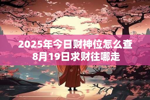 2025年今日财神位怎么查 8月19日求财往哪走