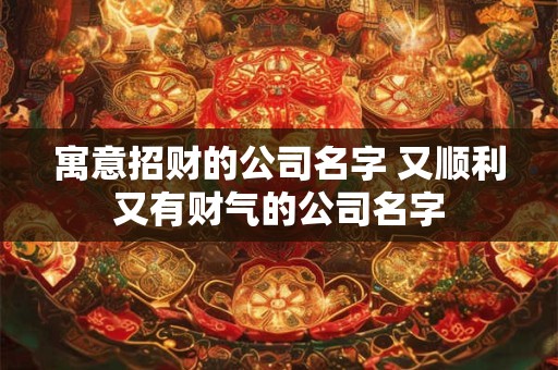 寓意招财的公司名字 又顺利又有财气的公司名字