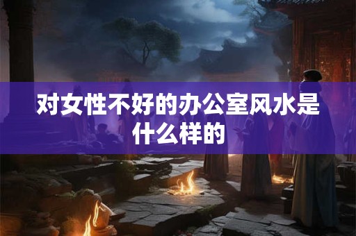 对女性不好的办公室风水是什么样的