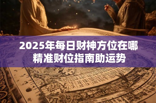 2025年每日财神方位在哪 精准财位指南助运势