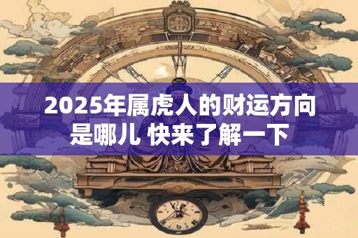 2025年属虎人的财运方向是哪儿 快来了解一下