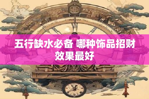 五行缺水必备 哪种饰品招财效果最好
