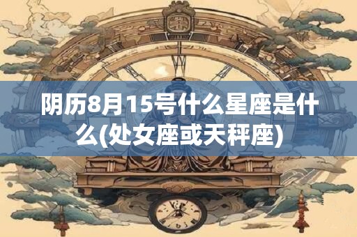 阴历8月15号什么星座是什么(处女座或天秤座)