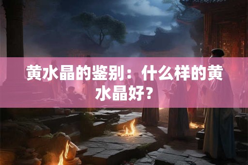 黄水晶的鉴别：什么样的黄水晶好？