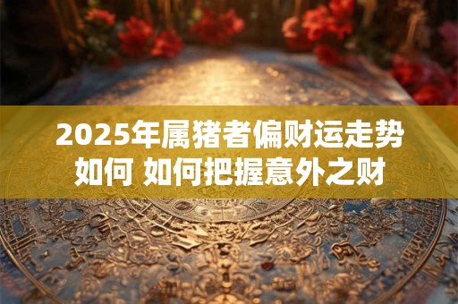 2025年属猪者偏财运走势如何 如何把握意外之财
