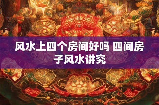 风水上四个房间好吗 四间房子风水讲究