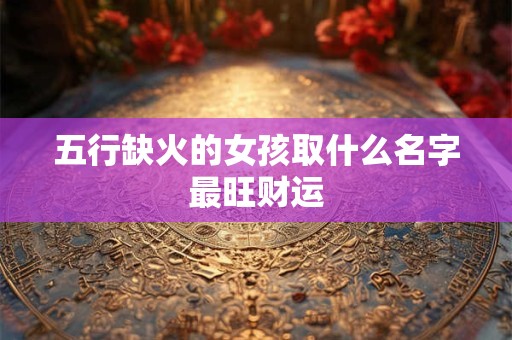 五行缺火的女孩取什么名字最旺财运