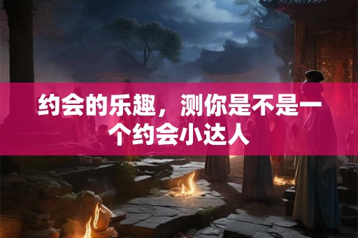 约会的乐趣，测你是不是一个约会小达人