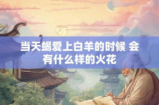 当天蝎爱上白羊的时候 会有什么样的火花