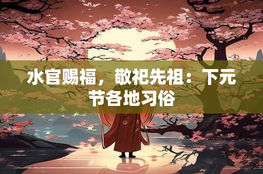 水官赐福，敬祀先祖：下元节各地习俗