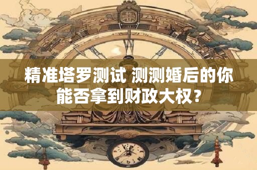 精准塔罗测试 测测婚后的你能否拿到财政大权？