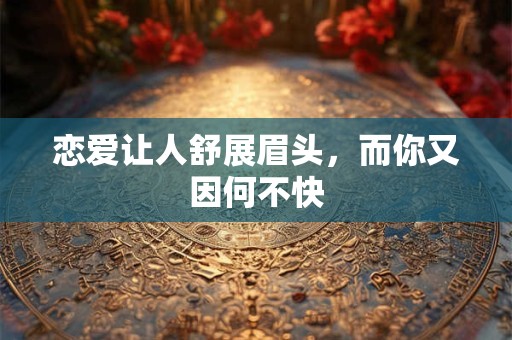 恋爱让人舒展眉头，而你又因何不快