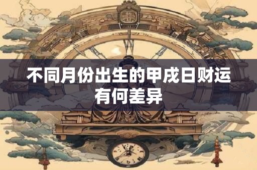 不同月份出生的甲戌日财运有何差异