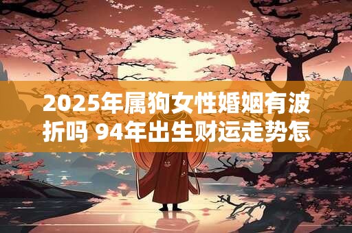 详细阅读:2025年属狗女性婚姻有波折吗 94年出生财运走势怎样 2025年属狗女性婚姻有波折吗 94年出生财运走势怎样