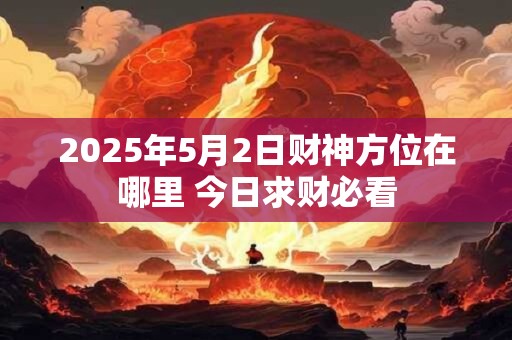 2025年5月2日财神方位在哪里 今日求财必看
