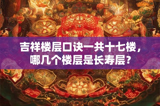 吉祥楼层口诀一共十七楼，哪几个楼层是长寿层？