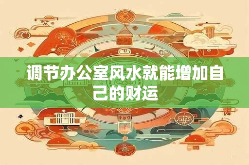 调节办公室风水就能增加自己的财运