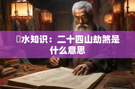 風水知识：二十四山劫煞是什么意思