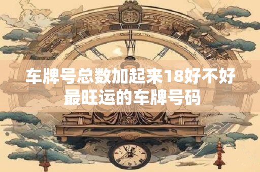 车牌号总数加起来18好不好 最旺运的车牌号码