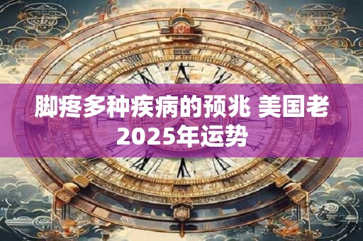 脚疼多种疾病的预兆 美国老2025年运势