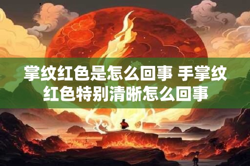 掌纹红色是怎么回事 手掌纹红色特别清晰怎么回事