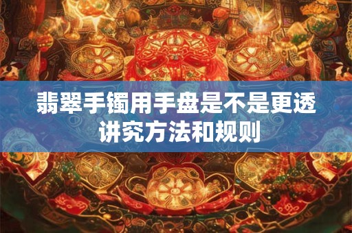 翡翠手镯用手盘是不是更透 讲究方法和规则