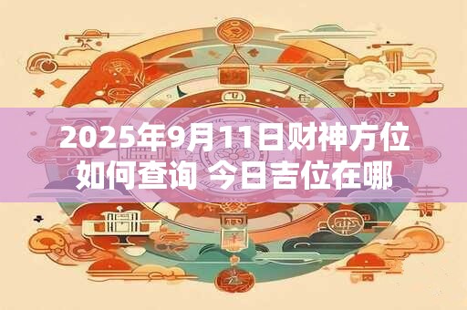 2025年9月11日财神方位如何查询 今日吉位在哪