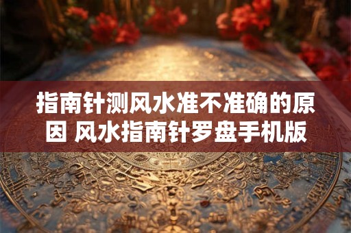 指南针测风水准不准确的原因 风水指南针罗盘手机版