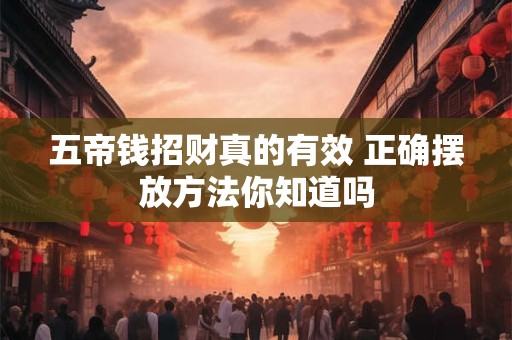 五帝钱招财真的有效 正确摆放方法你知道吗