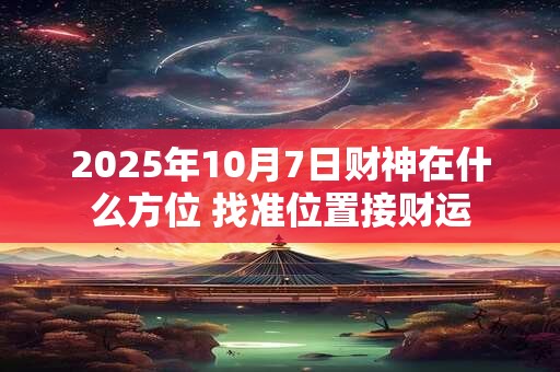 2025年10月7日财神在什么方位 找准位置接财运