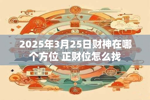 2025年3月25日财神在哪个方位 正财位怎么找