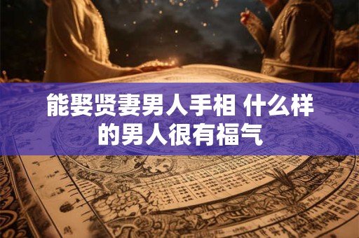能娶贤妻男人手相 什么样的男人很有福气