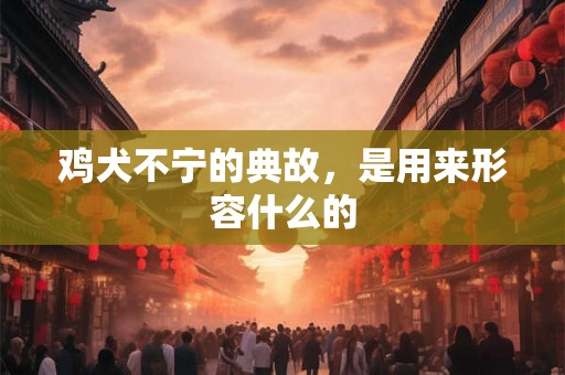 鸡犬不宁的典故，是用来形容什么的