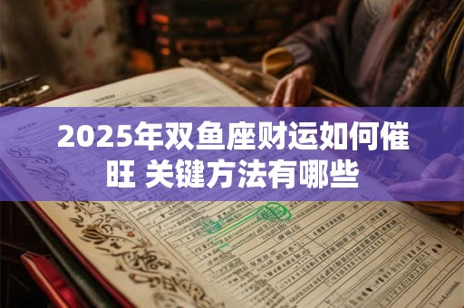 2025年双鱼座财运如何催旺 关键方法有哪些