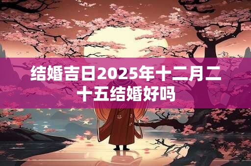 结婚吉日2025年十二月二十五结婚好吗
