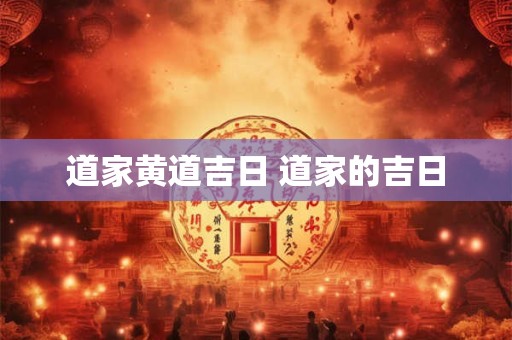 道家黄道吉日 道家的吉日