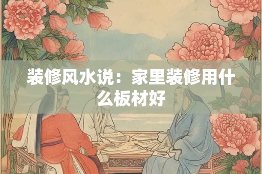 装修风水说：家里装修用什么板材好