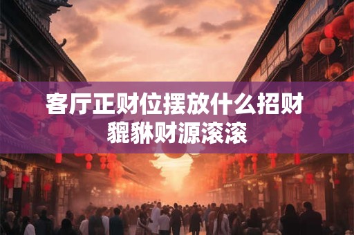 客厅正财位摆放什么招财 貔貅财源滚滚