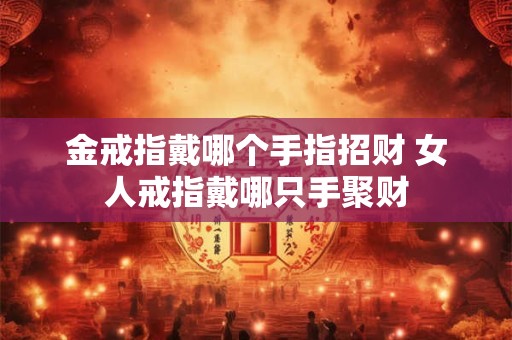 金戒指戴哪个手指招财 女人戒指戴哪只手聚财