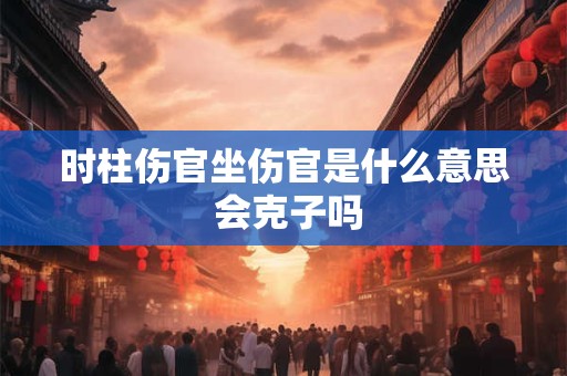 时柱伤官坐伤官是什么意思 会克子吗