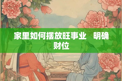 详细阅读:家里如何摆放旺事业 明确财位 家里如何摆放旺事业 明确财位