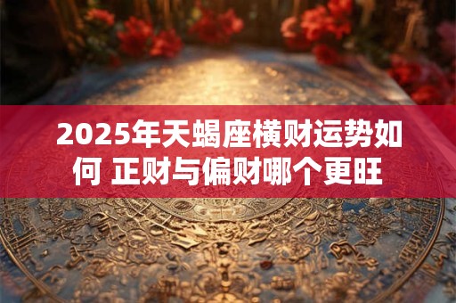 2025年天蝎座横财运势如何 正财与偏财哪个更旺