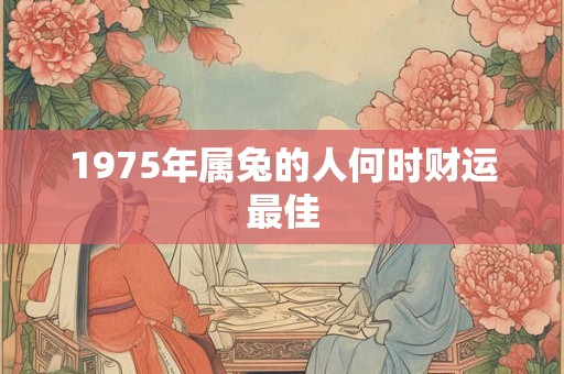 1975年属兔的人何时财运最佳