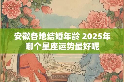 安徽各地结婚年龄 2025年哪个星座运势最好呢