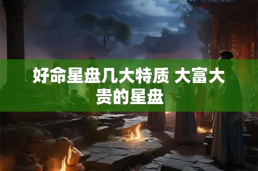 好命星盘几大特质 大富大贵的星盘