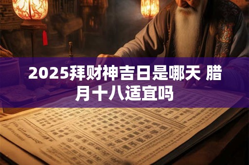 2025拜财神吉日是哪天 腊月十八适宜吗