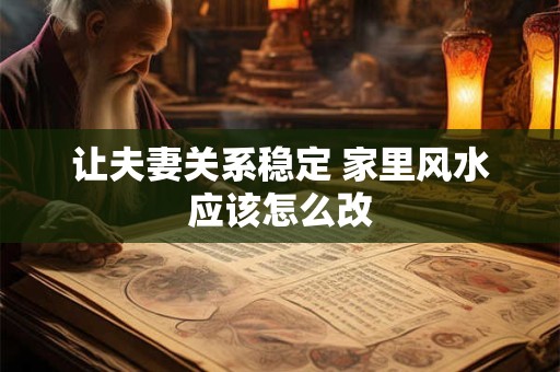 让夫妻关系稳定 家里风水应该怎么改