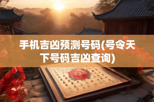 手机吉凶预测号码(号令天下号码吉凶查询)