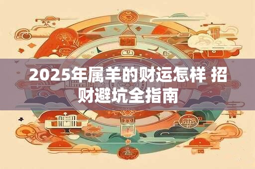 2025年属羊的财运怎样 招财避坑全指南