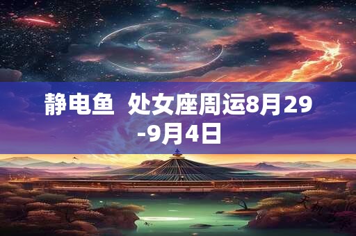 静电鱼  处女座周运8月29-9月4日